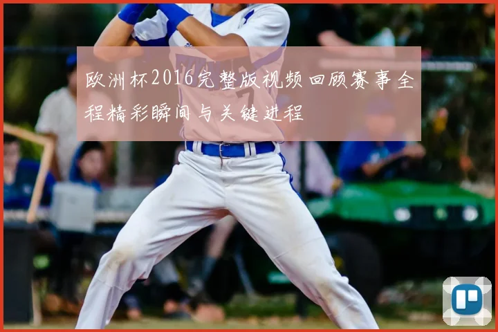 欧洲杯2016完整版视频回顾赛事全程精彩瞬间与关键进程