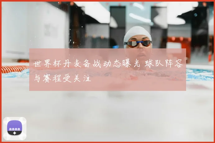 世界杯丹麦备战动态曝光 球队阵容与赛程受关注