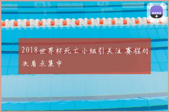 2018世界杯死亡小组引关注 赛程对决看点集中