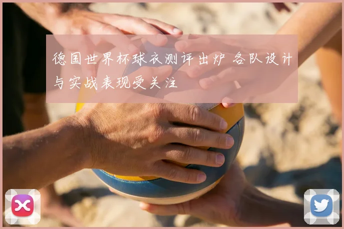 德国世界杯球衣测评出炉 各队设计与实战表现受关注