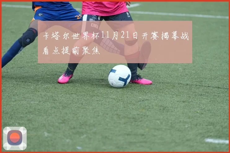 卡塔尔世界杯11月21日开赛揭幕战看点提前聚焦