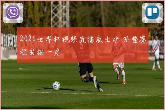 2026世界杯视频直播表出炉 完整赛程安排一览