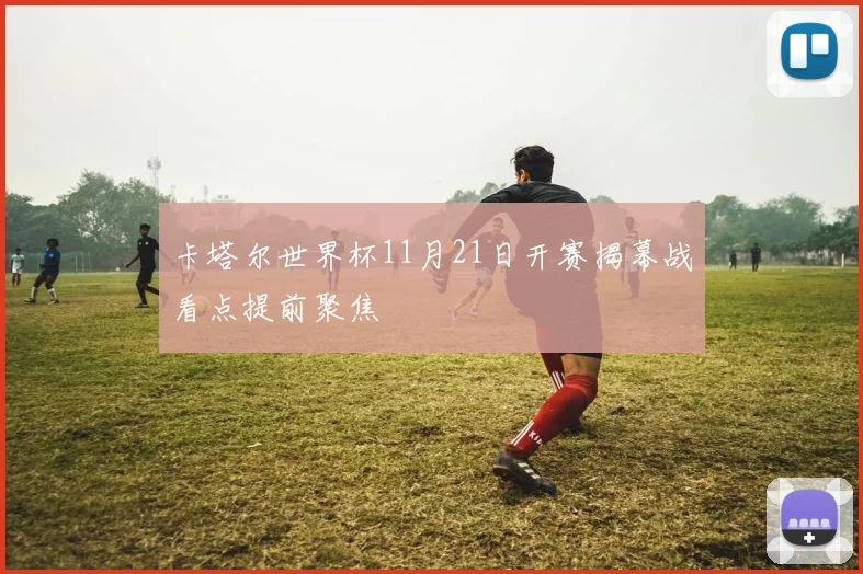 卡塔尔世界杯11月21日开赛揭幕战看点提前聚焦
