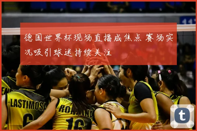 德国世界杯现场直播成焦点 赛场实况吸引球迷持续关注