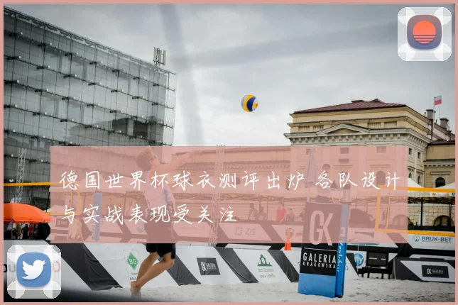 德国世界杯球衣测评出炉 各队设计与实战表现受关注