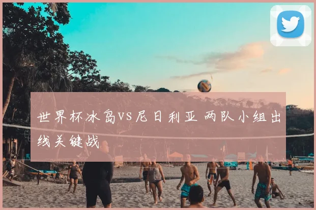 世界杯冰岛vs尼日利亚 两队小组出线关键战