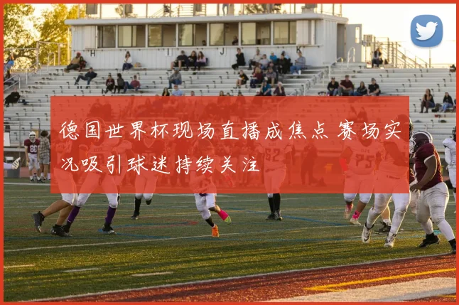 德国世界杯现场直播成焦点 赛场实况吸引球迷持续关注