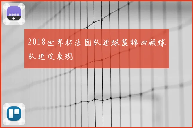 2018世界杯法国队进球集锦回顾球队进攻表现